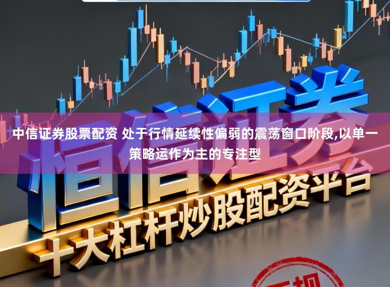 中信证券股票配资 处于行情延续性偏弱的震荡窗口阶段，以单一策略运作为主的专注型