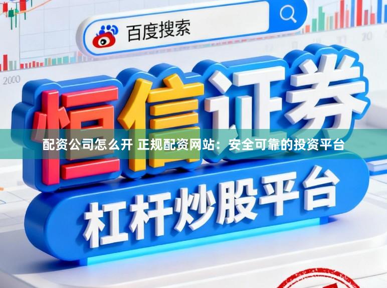 配资公司怎么开 正规配资网站:安全可靠的投资平台