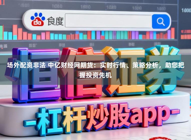 场外配资非法 中亿财经网期货:实时行情、策略分析,助您把握投资先机