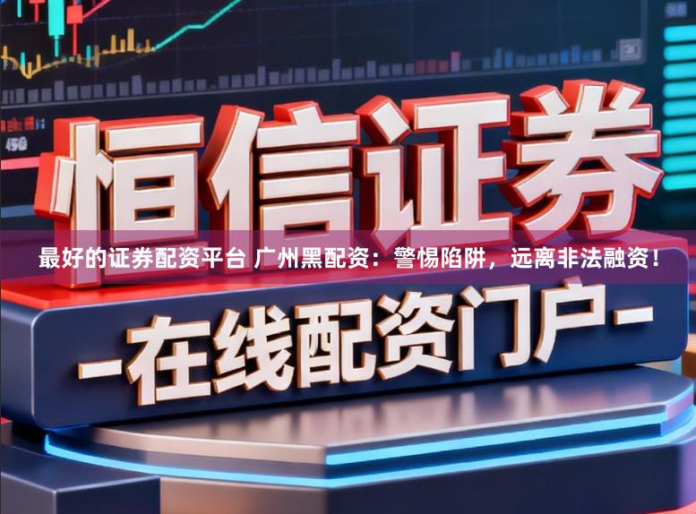 最好的证券配资平台 广州黑配资:警惕陷阱,远离非法融资!