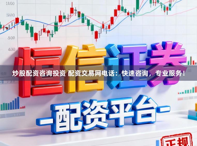 炒股配资咨询投资 配资交易网电话：快速咨询，专业服务！