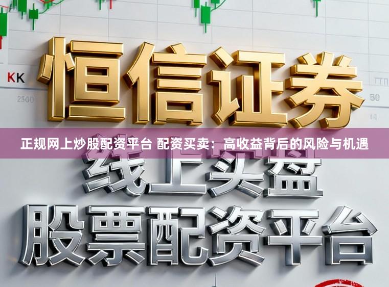 正规网上炒股配资平台 配资买卖：高收益背后的风险与机遇
