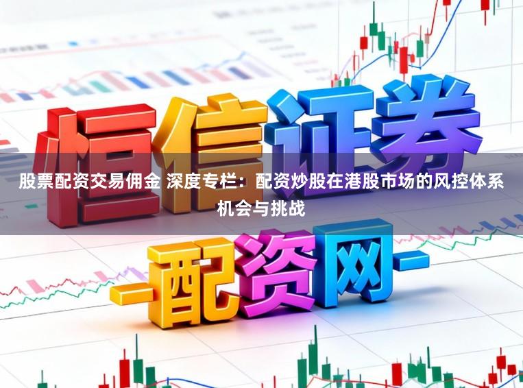 股票配资交易佣金 深度专栏：配资炒股在港股市场的风控体系机会与挑战