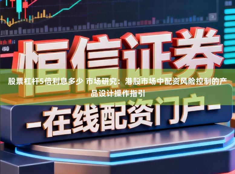 股票杠杆5倍利息多少 市场研究：港股市场中配资风险控制的产品设计操作指引