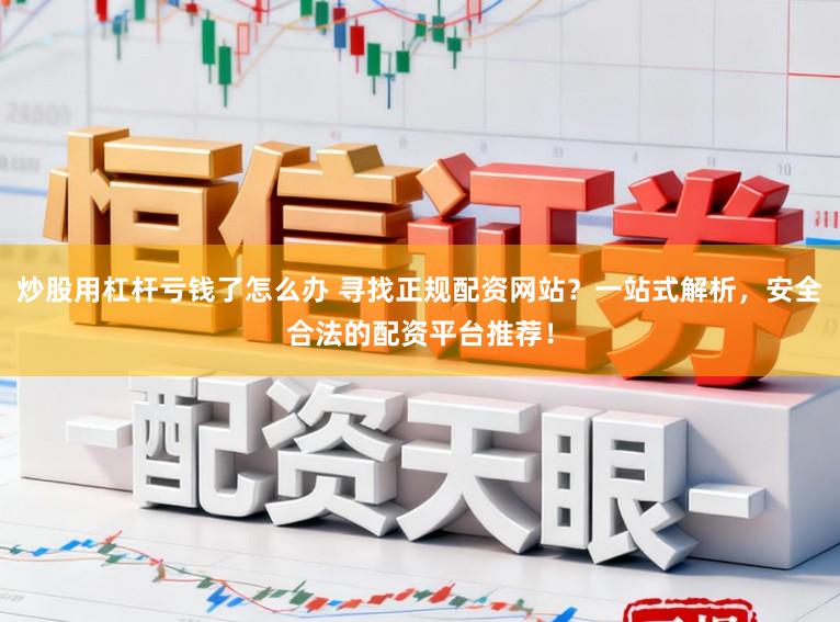 炒股用杠杆亏钱了怎么办 寻找正规配资网站?一站式解析,安全合法的配资平台推荐!