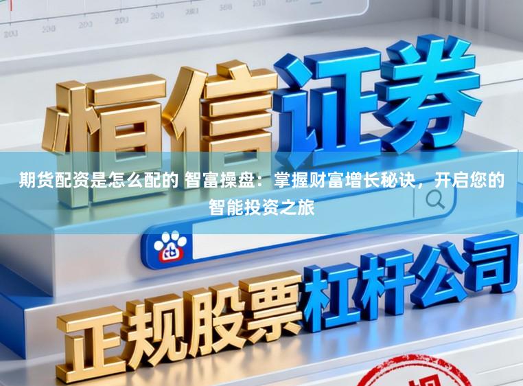 期货配资是怎么配的 智富操盘:掌握财富增长秘诀,开启您的智能投资之旅