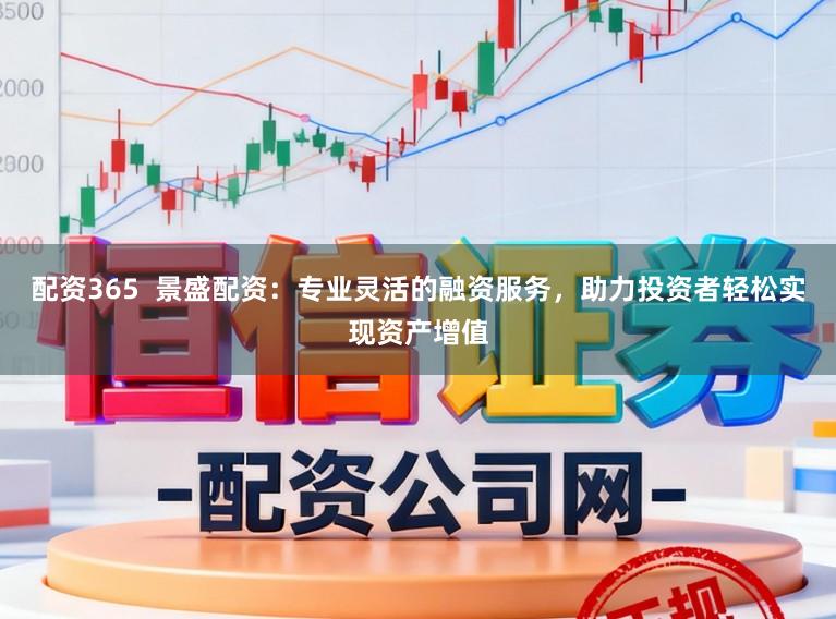 配资365 景盛配资:专业灵活的融资服务,助力投资者轻松实现资产增值