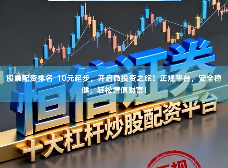 股票配资排名 10元起步,开启微投资之旅!正规平台,安全稳健,轻松增值财富!