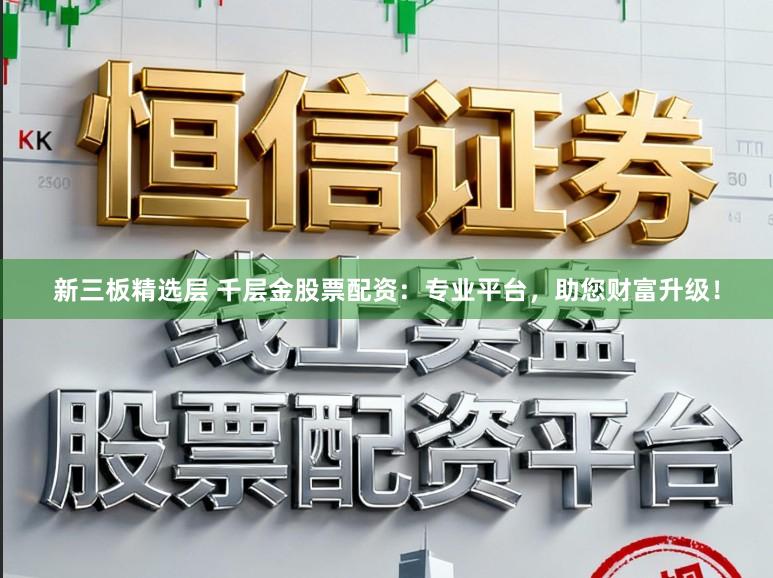 新三板精选层 千层金股票配资：专业平台，助您财富升级！