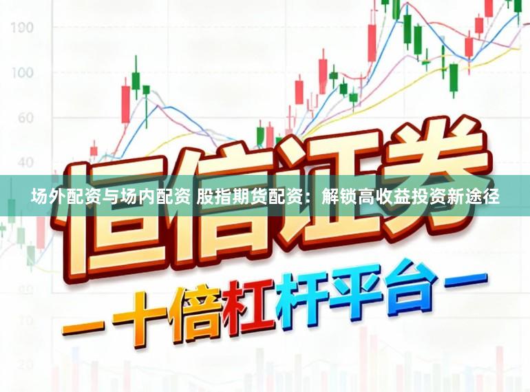 场外配资与场内配资 股指期货配资：解锁高收益投资新途径
