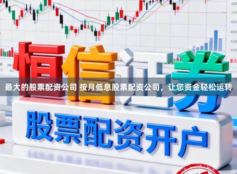最大的股票配资公司 按月低息股票配资公司，让您资金轻松运转