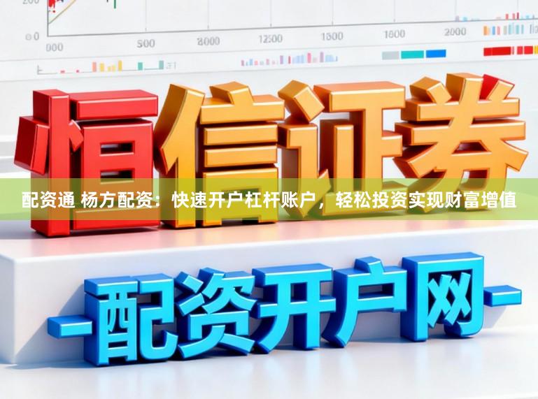 配资通 杨方配资：快速开户杠杆账户，轻松投资实现财富增值