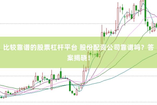 比较靠谱的股票杠杆平台 股份配资公司靠谱吗？答案揭晓！