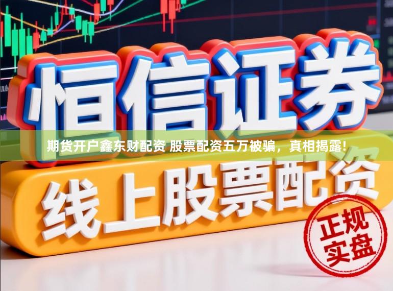 期货开户鑫东财配资 股票配资五万被骗，真相揭露!