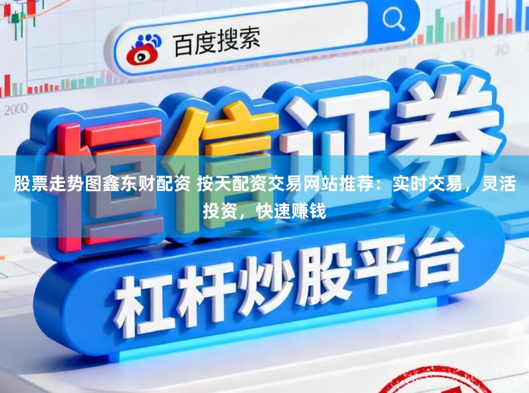 股票走势图鑫东财配资 按天配资交易网站推荐：实时交易，灵活投资，快速赚钱