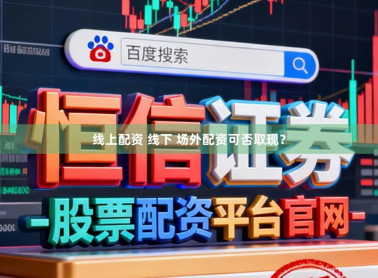 线上配资 线下 场外配资可否取现？