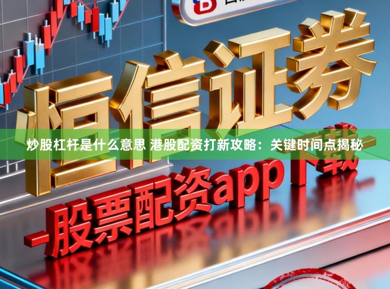 炒股杠杆是什么意思 港股配资打新攻略：关键时间点揭秘