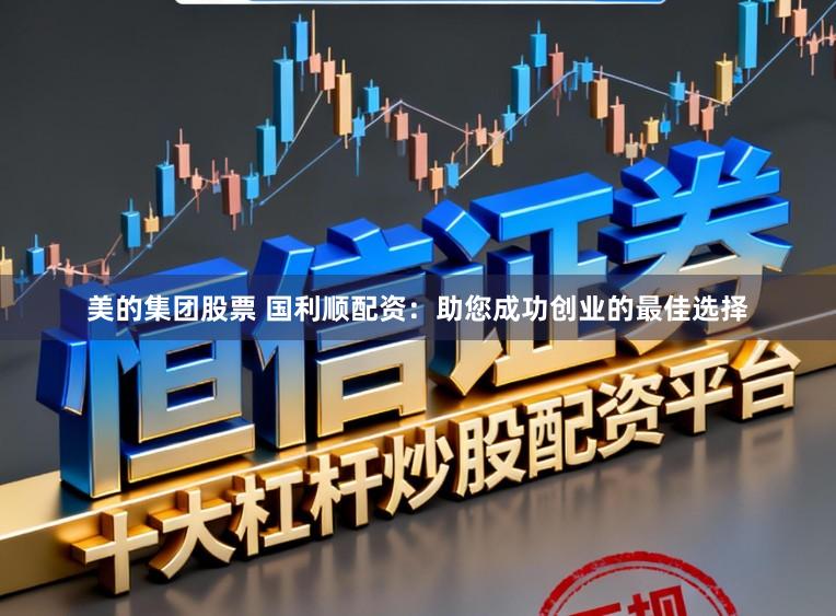 美的集团股票 国利顺配资：助您成功创业的最佳选择
