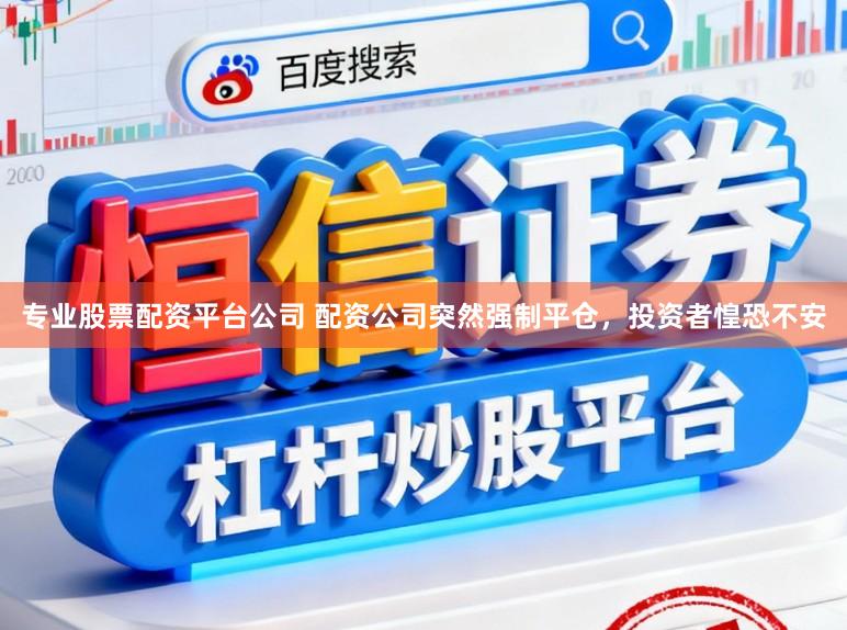 专业股票配资平台公司 配资公司突然强制平仓，投资者惶恐不安