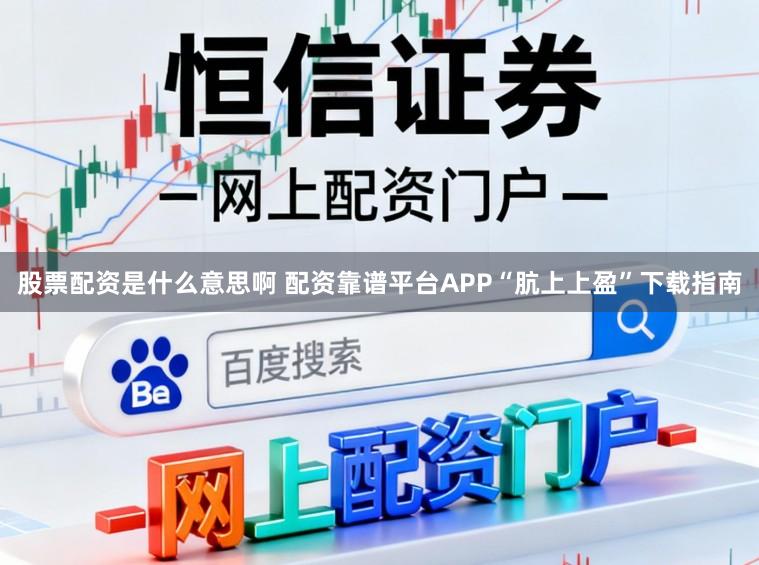 股票配资是什么意思啊 配资靠谱平台APP“肮上上盈”下载指南