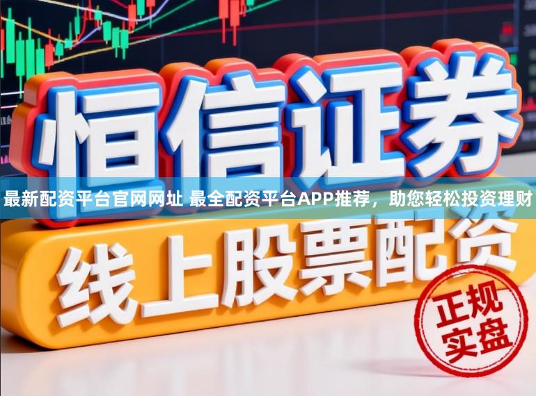最新配资平台官网网址 最全配资平台APP推荐，助您轻松投资理财