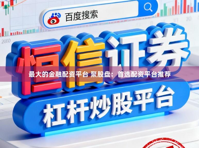 最大的金融配资平台 聚股盘：首选配资平台推荐