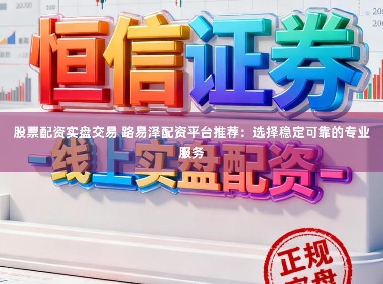 股票配资实盘交易 路易泽配资平台推荐：选择稳定可靠的专业服务