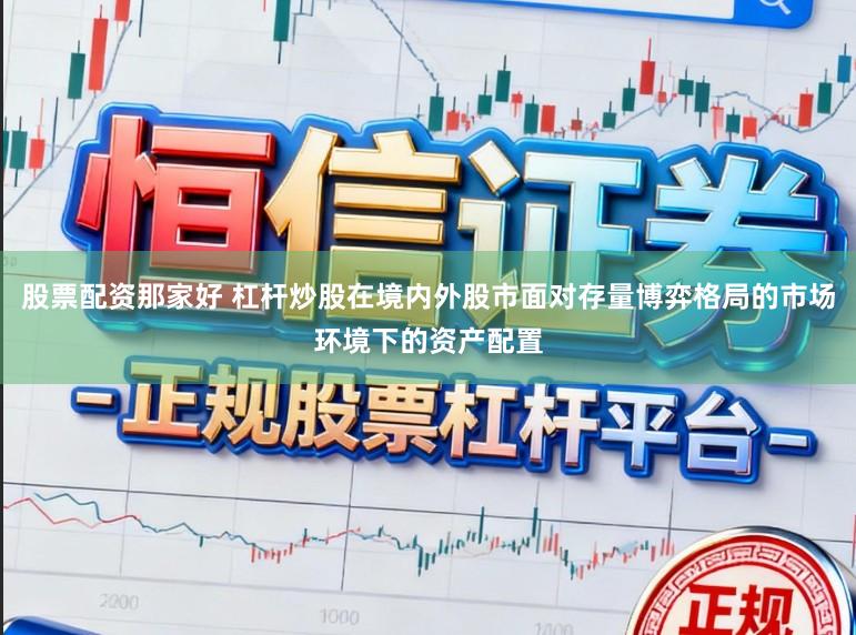 股票配资那家好 杠杆炒股在境内外股市面对存量博弈格局的市场环境下的资产配置