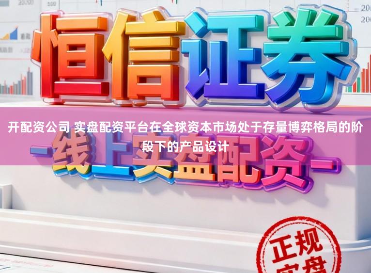 开配资公司 实盘配资平台在全球资本市场处于存量博弈格局的阶段下的产品设计