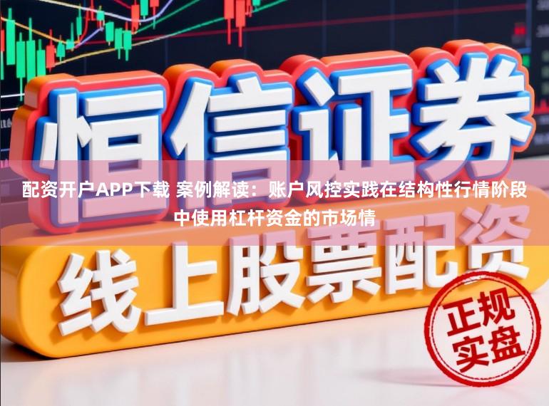 配资开户APP下载 案例解读:账户风控实践在结构性行情阶段中使用杠杆资金的市场情