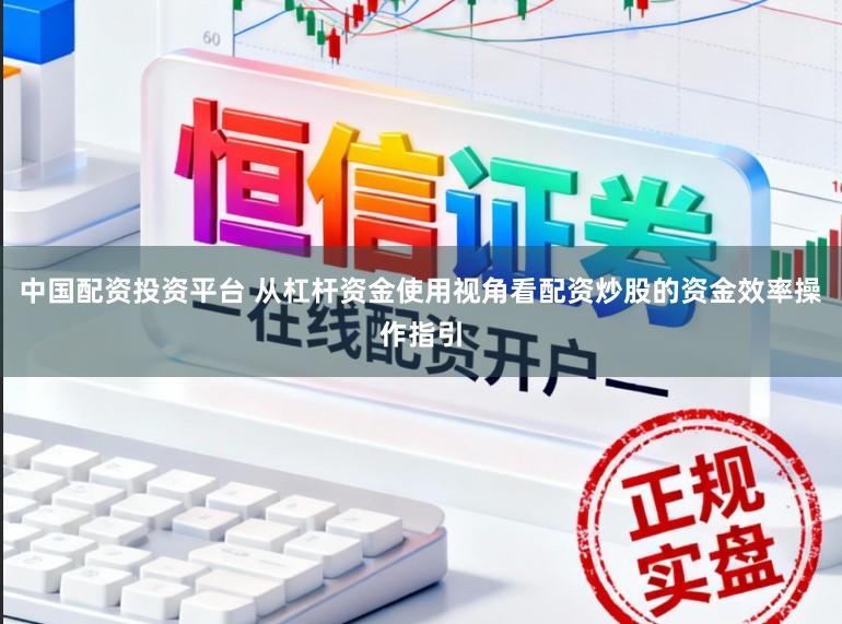 中国配资投资平台 从杠杆资金使用视角看配资炒股的资金效率操作指引