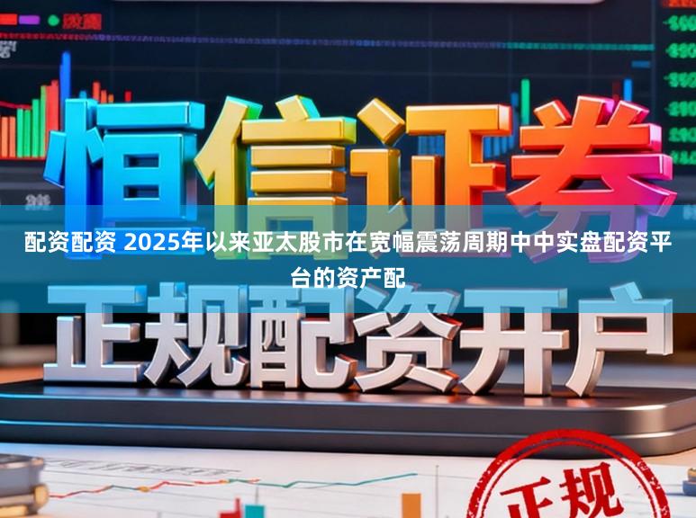 配资配资 2025年以来亚太股市在宽幅震荡周期中中实盘配资平台的资产配