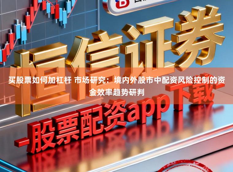 买股票如何加杠杆 市场研究：境内外股市中配资风险控制的资金效率趋势研判