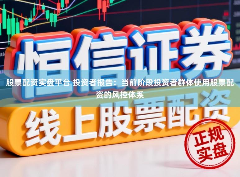 股票配资实盘平台 投资者报告：当前阶段投资者群体使用股票配资的风控体系
