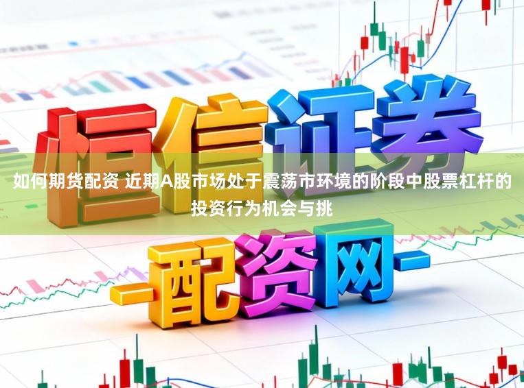 如何期货配资 近期A股市场处于震荡市环境的阶段中股票杠杆的投资行为机会与挑