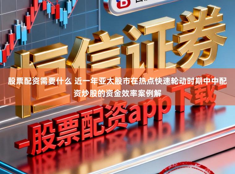 股票配资需要什么 近一年亚太股市在热点快速轮动时期中中配资炒股的资金效率案例解
