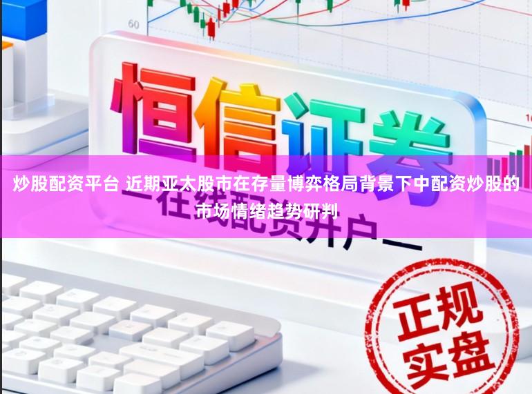 炒股配资平台 近期亚太股市在存量博弈格局背景下中配资炒股的市场情绪趋势研判