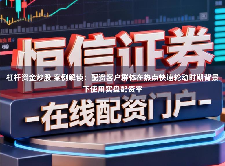 杠杆资金炒股 案例解读：配资客户群体在热点快速轮动时期背景下使用实盘配资平