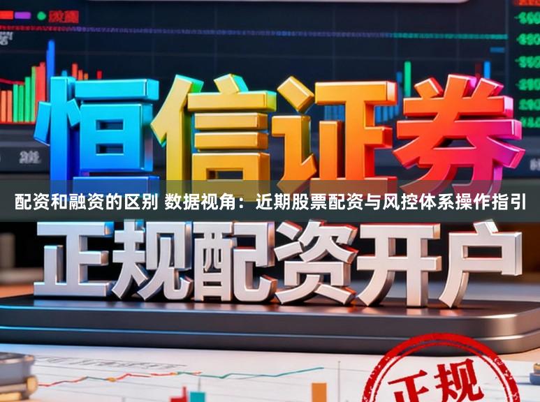 配资和融资的区别 数据视角：近期股票配资与风控体系操作指引
