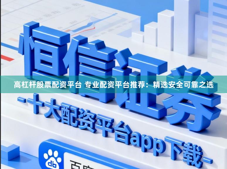 高杠杆股票配资平台 专业配资平台推荐：精选安全可靠之选