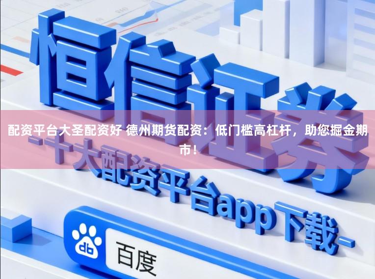 配资平台大圣配资好 德州期货配资:低门槛高杠杆,助您掘金期市!