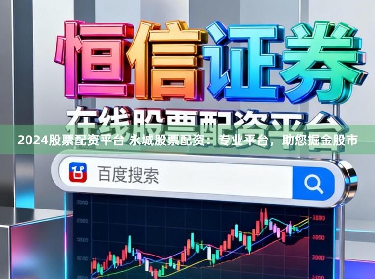 2024股票配资平台 永城股票配资：专业平台，助您掘金股市