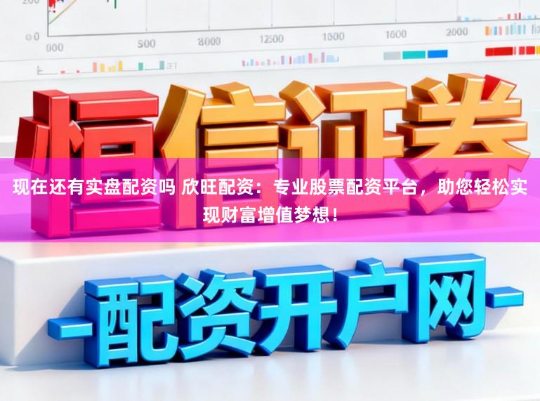 现在还有实盘配资吗 欣旺配资：专业股票配资平台，助您轻松实现财富增值梦想！