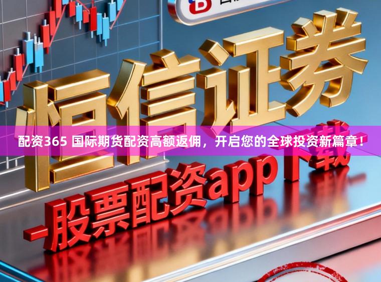 配资365 国际期货配资高额返佣，开启您的全球投资新篇章！