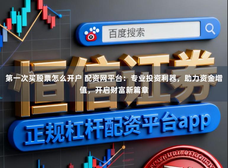 第一次买股票怎么开户 配资网平台：专业投资利器，助力资金增值，开启财富新篇章