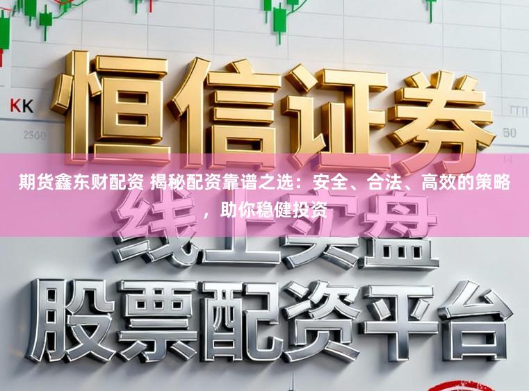 期货鑫东财配资 揭秘配资靠谱之选：安全、合法、高效的策略，助你稳健投资