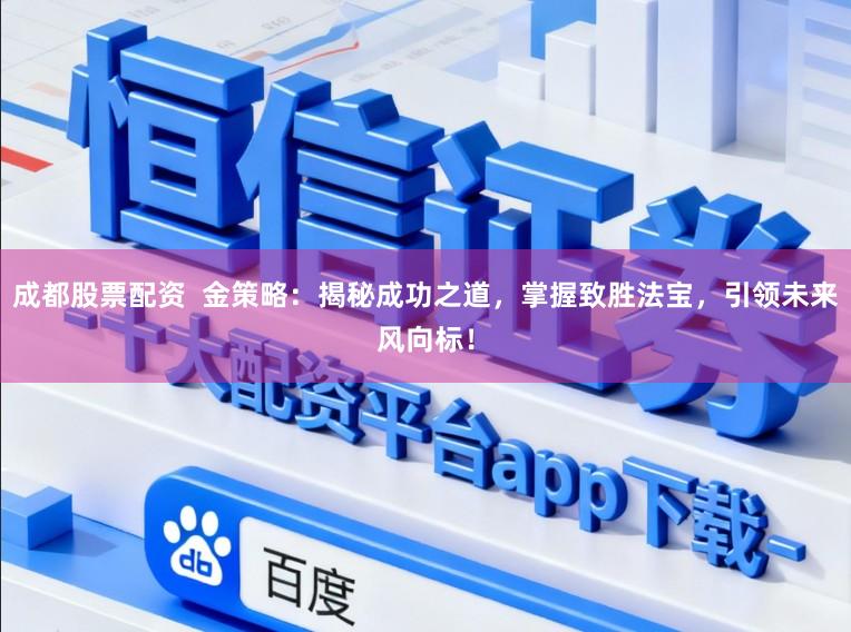 成都股票配资  金策略：揭秘成功之道，掌握致胜法宝，引领未来风向标！