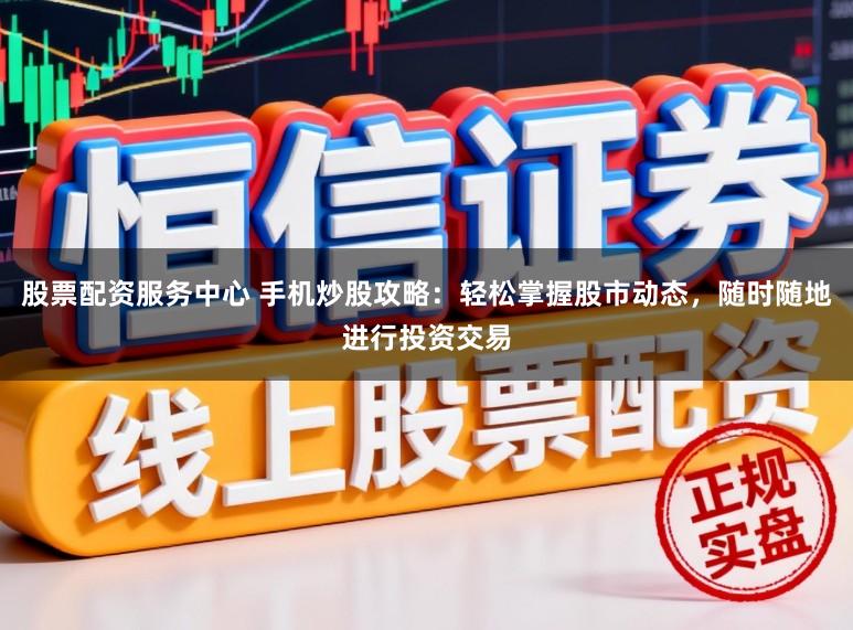 股票配资服务中心 手机炒股攻略：轻松掌握股市动态，随时随地进行投资交易