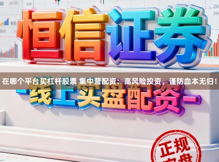 在哪个平台买杠杆股票 集中营配资：高风险投资，谨防血本无归！