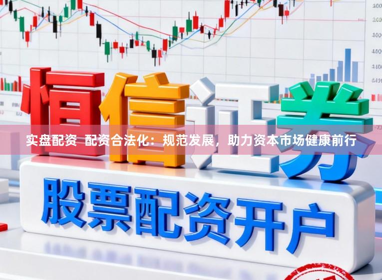 实盘配资  配资合法化：规范发展，助力资本市场健康前行